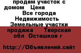 продам участок с домом › Цена ­ 1 200 000 - Все города Недвижимость » Земельные участки продажа   . Тверская обл.,Осташков г.